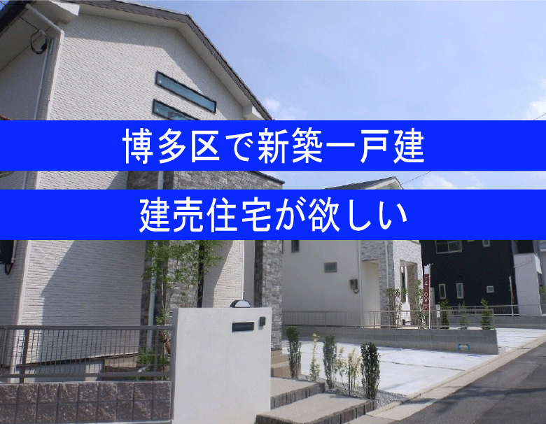 福岡市博多区で新築一戸建てが欲しい