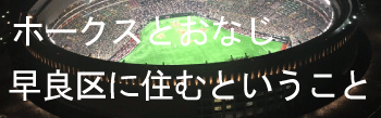 ホークスと同じ早良区に住むという事